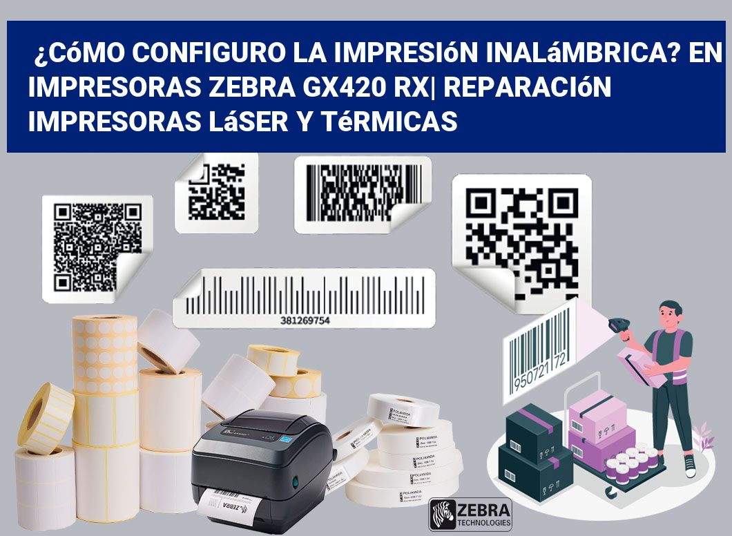 ¿Cómo configuro la impresión inalámbrica? En impresoras Zebra GX420 RX| Reparación impresoras láser y térmicas